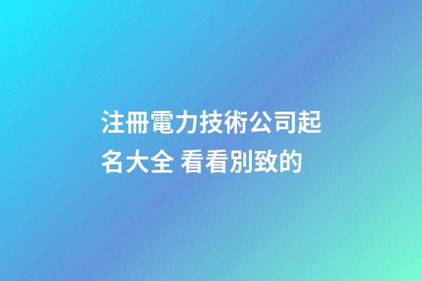 注冊電力技術公司起名大全 看看別致的-第1張-公司起名-玄機派